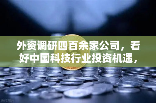 外资调研四百余家公司，看好中国科技行业投资机遇，Web3项目获关注-第1张图片-币安Binance