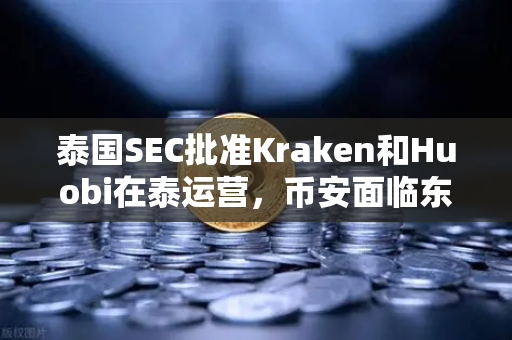泰国SEC批准Kraken和Huobi在泰运营，币安面临东南亚加密市场新格局