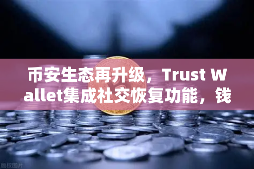 币安生态再升级，Trust Wallet集成社交恢复功能，钱包普及新时代已来？