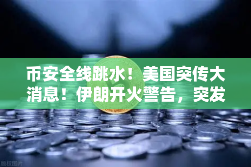币安全线跳水！美国突传大消息！伊朗开火警告，突发行情应对策略全解析