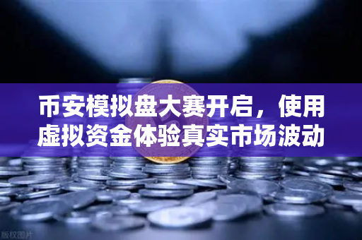 币安模拟盘大赛开启，使用虚拟资金体验真实市场波动，零风险练手新选择