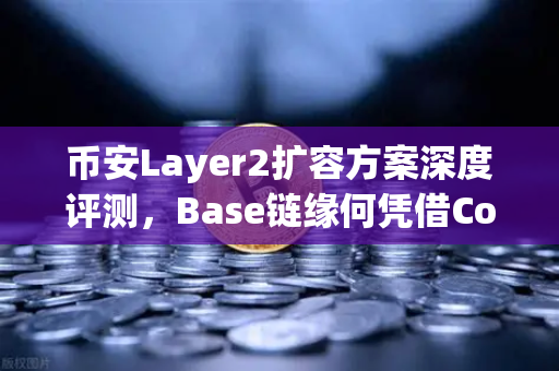 币安Layer2扩容方案深度评测，Base链缘何凭借Coinbase背景快速崛起？