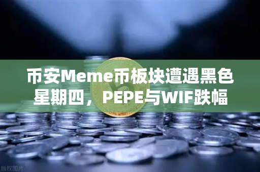 币安Meme币板块遭遇黑色星期四，PEPE与WIF跌幅超大盘50%牛市梦碎还是抄底良机？