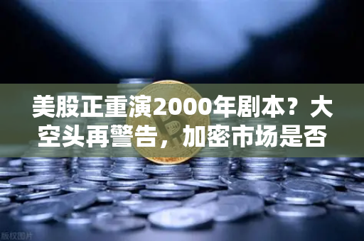 美股正重演2000年剧本？大空头再警告，加密市场是否也在泡沫中