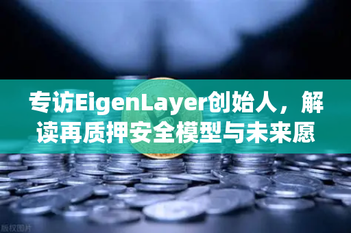 专访EigenLayer创始人，解读再质押安全模型与未来愿景，币安生态如何借力？