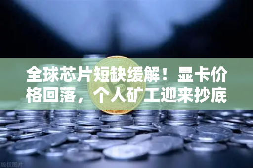 全球芯片短缺缓解！显卡价格回落，个人矿工迎来抄底良机？