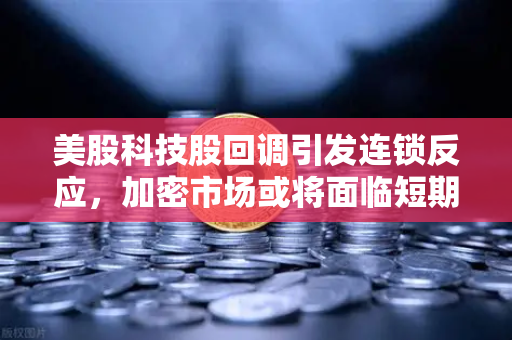 美股科技股回调引发连锁反应，加密市场或将面临短期震荡
