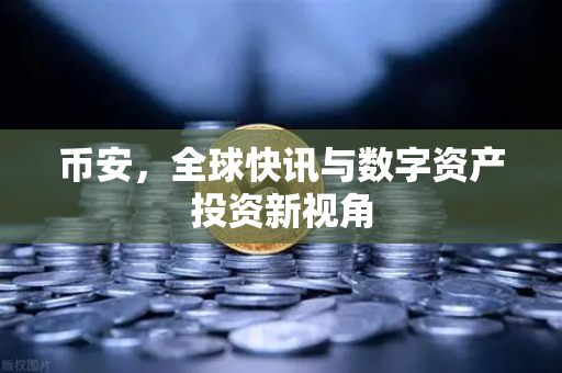 币安，全球快讯与数字资产投资新视角