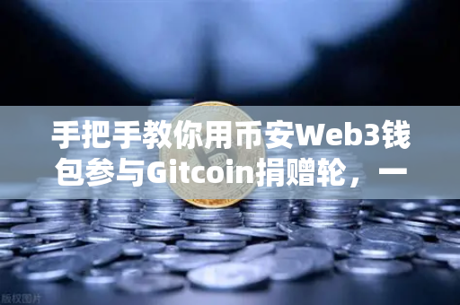 手把手教你用币安Web3钱包参与Gitcoin捐赠轮，一文看懂全部操作与避坑指南