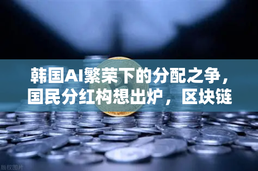 韩国AI繁荣下的分配之争，国民分红构想出炉，区块链能解决公平问题吗？