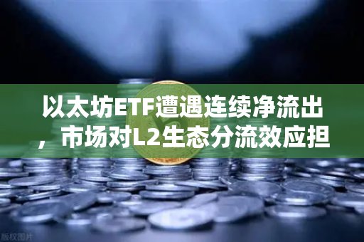 以太坊ETF遭遇连续净流出，市场对L2生态分流效应担忧加剧-第1张图片-币安Binance