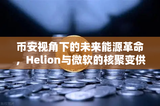 币安视角下的未来能源革命，Helion与微软的核聚变供电协议如何影响加密世界？