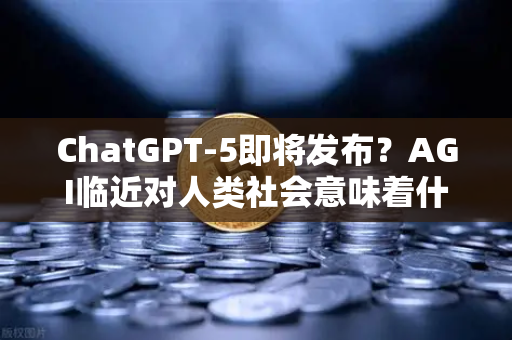 ChatGPT-5即将发布？AGI临近对人类社会意味着什么—从币安视角看未来