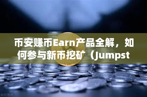 币安赚币Earn产品全解，如何参与新币挖矿（Jumpstart）一文读懂从入门到精通