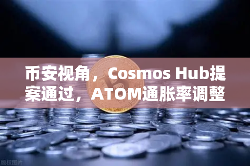 币安视角，Cosmos Hub提案通过，ATOM通胀率调整为7%生态重构与投资新机遇