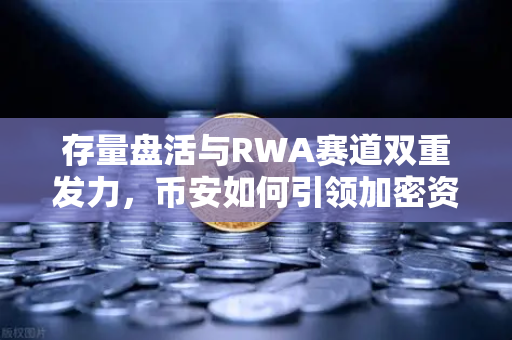 存量盘活与RWA赛道双重发力,币安如何引领加密资产新浪潮-第1张图片-币安Binance 存量盘活与RWA赛道双重发力,币安如何引领加密资产新浪潮-第1张图片-币安Binance