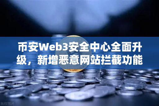 币安Web3安全中心全面升级，新增恶意网站拦截功能，为您的数字资产保驾护航
