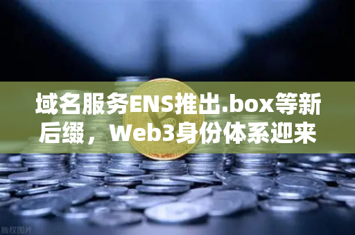 域名服务ENS推出.box等新后缀，Web3身份体系迎来全新变革