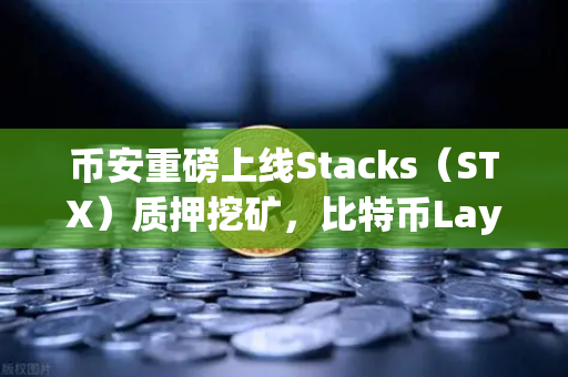 币安重磅上线Stacks（STX）质押挖矿，比特币Layer2龙头迎来爆发时刻-第1张图片-币安Binance