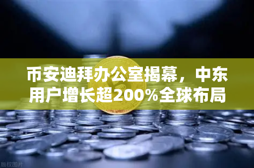 币安迪拜办公室揭幕，中东用户增长超200%全球布局再提速