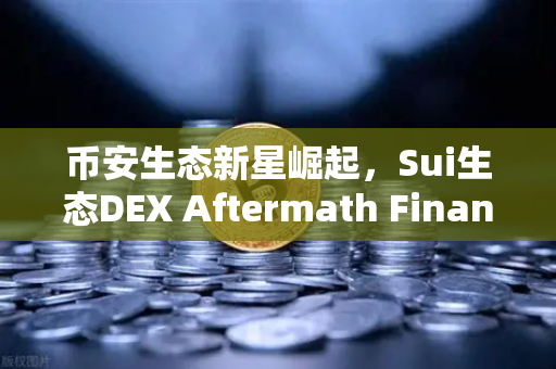 币安生态新星崛起，Sui生态DEX Aftermath Finance TVL突破5000万美元，如何抓住DeFi新机遇？