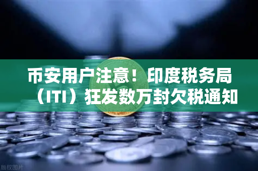币安用户注意！印度税务局（ITI）狂发数万封欠税通知函，加密投资者如何应对？