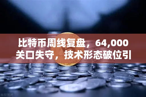 比特币周线复盘,64,000关口失守,技术形态破位引发抛售潮-第1张图片-币安Binance 比特币周线复盘,64,000关口失守,技术形态破位引发抛售潮-第1张图片-币安Binance