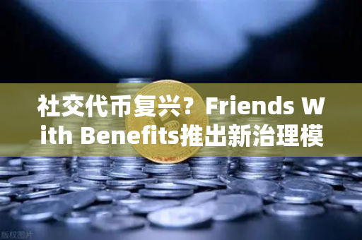 社交代币复兴？Friends With Benefits推出新治理模型，币安生态或成关键推手