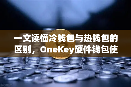 一文读懂冷钱包与热钱包的区别，OneKey硬件钱包使用评测