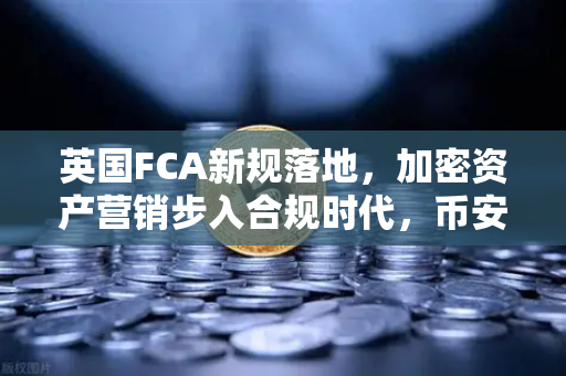 英国FCA新规落地，加密资产营销步入合规时代，币安如何应对？