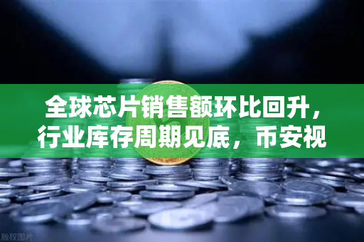 全球芯片销售额环比回升，行业库存周期见底，币安视角下的数字经济新机遇