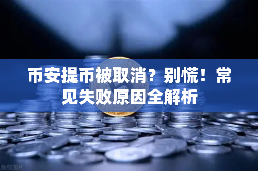 币安提币被取消？别慌！常见失败原因全解析