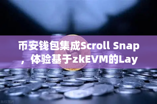 币安钱包集成Scroll Snap，体验基于zkEVM的Layer2新时代