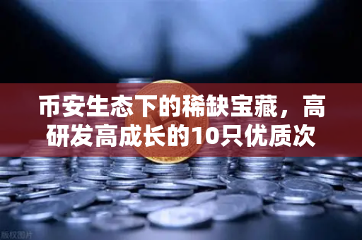 币安生态下的稀缺宝藏，高研发高成长的10只优质次新股名单曝光（含区块链技术服务商）