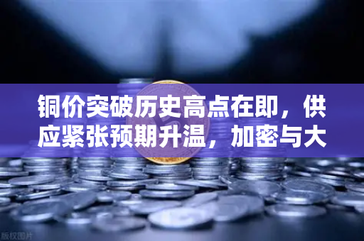 铜价突破历史高点在即，供应紧张预期升温，加密与大宗商品市场的双轮驱动效应