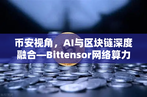 币安视角，AI与区块链深度融合—Bittensor网络算力Token化模式为何引爆市场？
