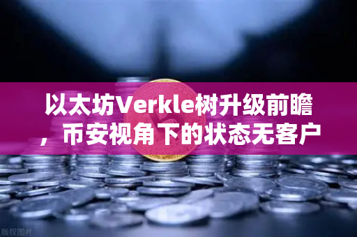 以太坊Verkle树升级前瞻，币安视角下的状态无客户端化革命