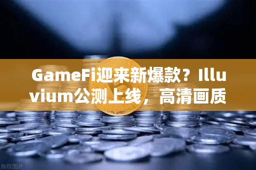 GameFi迎来新爆款？Illuvium公测上线，高清画质让玩家直呼链游天花板