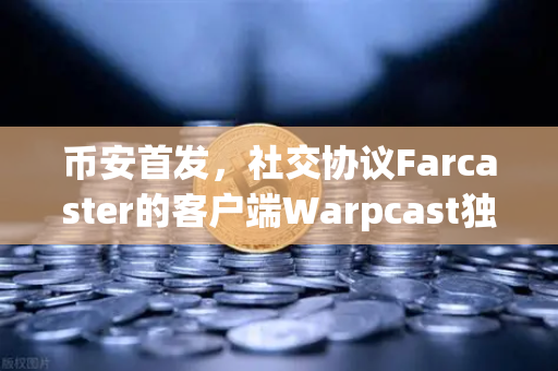 币安首发，社交协议Farcaster的客户端Warpcast独家上线，Web3社交新纪元开启