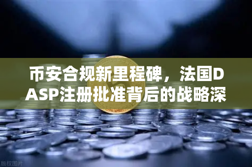 币安合规新里程碑，法国DASP注册批准背后的战略深意