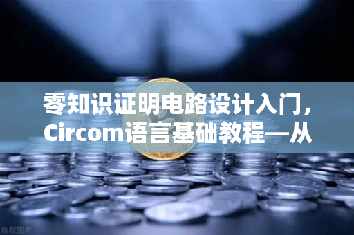 零知识证明电路设计入门，Circom语言基础教程—从币安视角探索隐私计算的未来