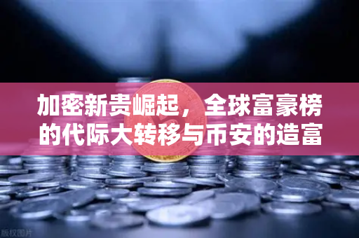 加密新贵崛起，全球富豪榜的代际大转移与币安的造富密码