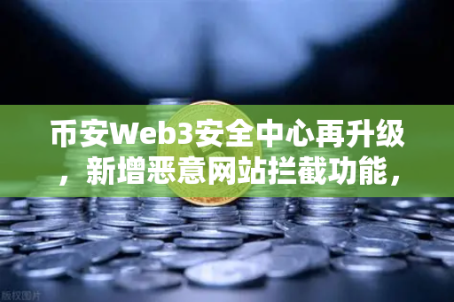 币安Web3安全中心再升级，新增恶意网站拦截功能，为你的数字资产保驾护航