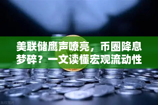 美联储鹰声嘹亮，币圈降息梦碎？一文读懂宏观流动性最新剧变（附应对策略）
