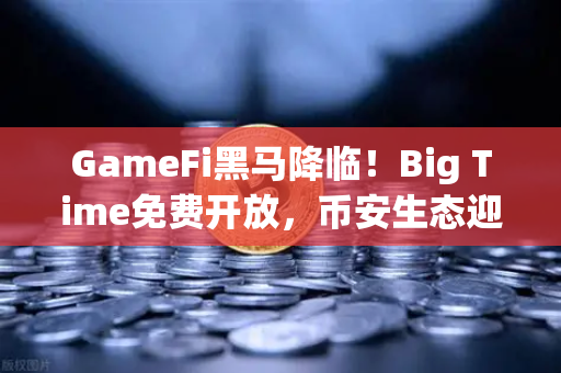 GameFi黑马降临！Big Time免费开放，币安生态迎来高品质链游新纪元