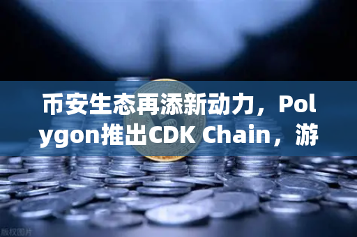 币安生态再添新动力，Polygon推出CDK Chain，游戏项目纷纷部署