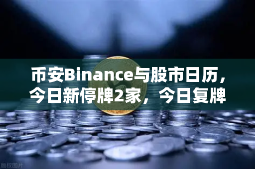 币安Binance与股市日历，今日新停牌2家，今日复牌5家，重大事项提醒