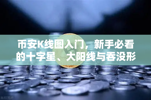 币安K线图入门，新手必看的十字星、大阳线与吞没形态实战解析