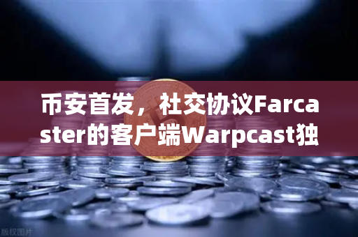 币安首发，社交协议Farcaster的客户端Warpcast独家上线，Web3社交新时代来了？