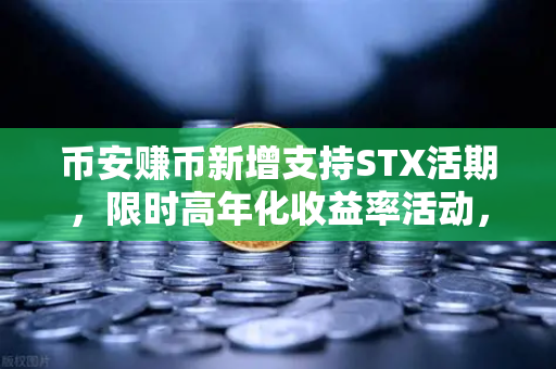 币安赚币新增支持STX活期，限时高年化收益率活动，错过等一年！
